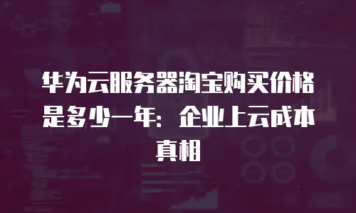 华为云服务器淘宝购买价格是多少一年：企业上云成本真相
