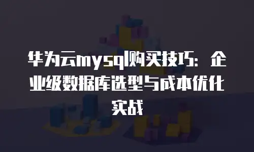 华为云mysql购买技巧：企业级数据库选型与成本优化实战