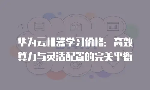 华为云机器学习价格：高效算力与灵活配置的完美平衡