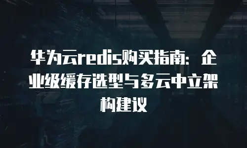 华为云redis购买指南：企业级缓存选型与多云中立架构建议
