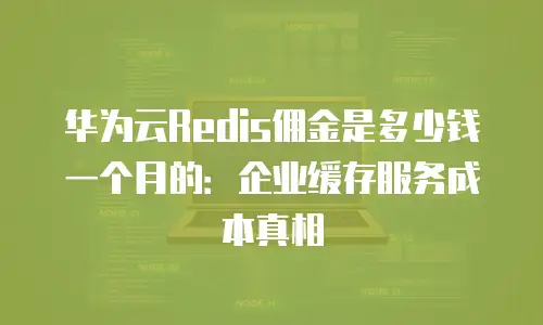 华为云Redis佣金是多少钱一个月的：企业缓存服务成本真相