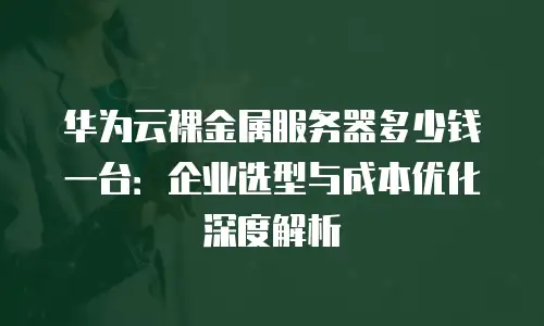 华为云裸金属服务器多少钱一台：企业选型与成本优化深度解析