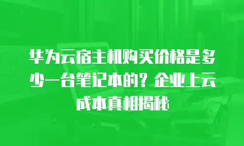 华为云宿主机购买价格是多少一台笔记本的？企业上云成本真相揭秘