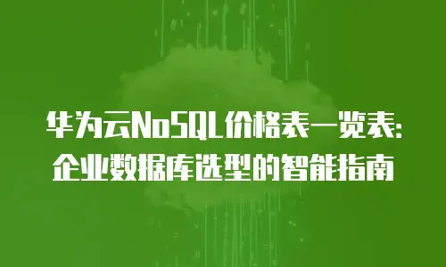 华为云NoSQL价格表一览表：企业数据库选型的智能指南