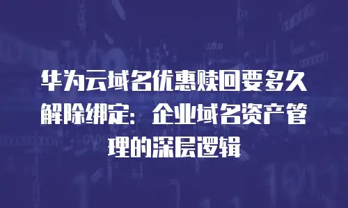 华为云域名优惠赎回要多久解除绑定：企业域名资产管理的深层逻辑
