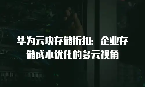 华为云块存储折扣：企业存储成本优化的多云视角
