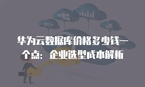 华为云数据库价格多少钱一个点：企业选型成本解析