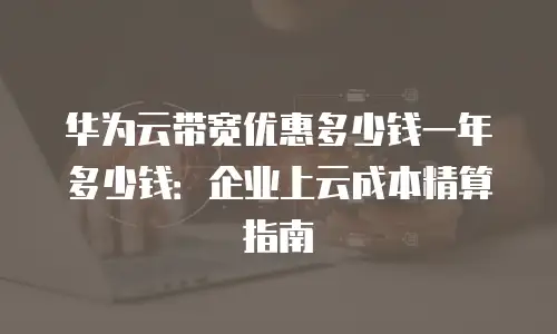 华为云带宽优惠多少钱一年多少钱：企业上云成本精算指南