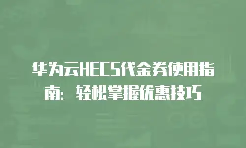 华为云HECS代金券使用指南：轻松掌握优惠技巧