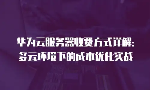 华为云服务器收费方式详解：多云环境下的成本优化实战
