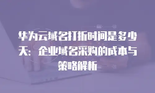 华为云域名打折时间是多少天：企业域名采购的成本与策略解析