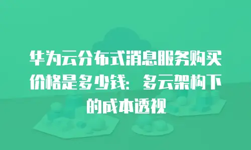 华为云分布式消息服务购买价格是多少钱：多云架构下的成本透视