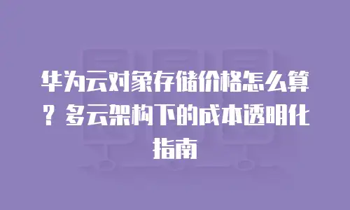 华为云对象存储价格怎么算？多云架构下的成本透明化指南
