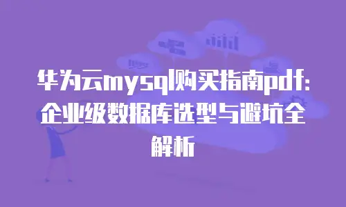 华为云mysql购买指南pdf：企业级数据库选型与避坑全解析