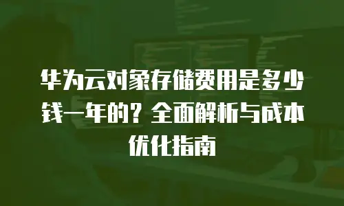 华为云对象存储费用是多少钱一年的？全面解析与成本优化指南