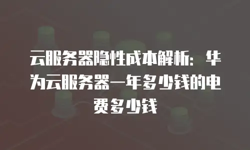 云服务器隐性成本解析：华为云服务器一年多少钱的电费多少钱