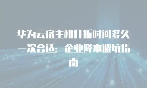 华为云宿主机打折时间多久一次合适：企业降本避坑指南