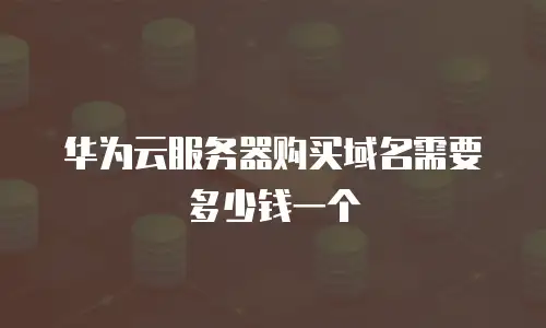 华为云服务器购买域名需要多少钱一个