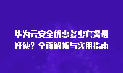 华为云安全优惠多少套餐最好使？全面解析与实用指南