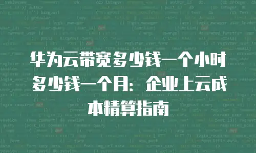 华为云带宽多少钱一个小时多少钱一个月：企业上云成本精算指南