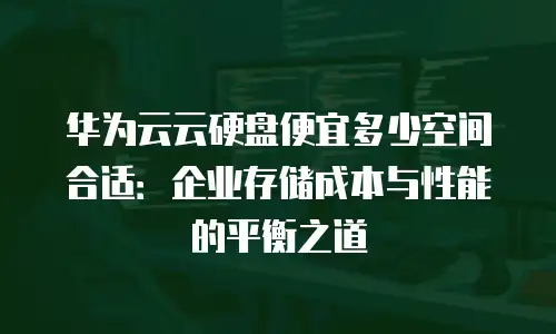 华为云云硬盘便宜多少空间合适：企业存储成本与性能的平衡之道