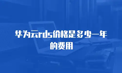 华为云rds价格是多少一年的费用