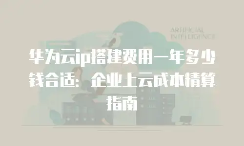 华为云ip搭建费用一年多少钱合适：企业上云成本精算指南