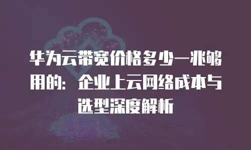 华为云带宽价格多少一兆够用的：企业上云网络成本与选型深度解析