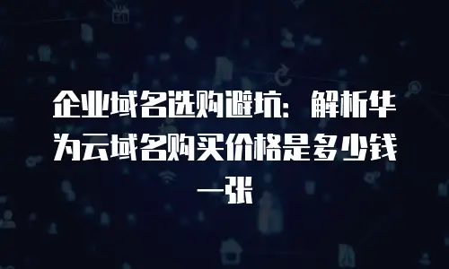 企业域名选购避坑：解析华为云域名购买价格是多少钱一张