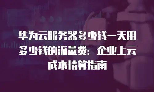 华为云服务器多少钱一天用多少钱的流量费：企业上云成本精算指南