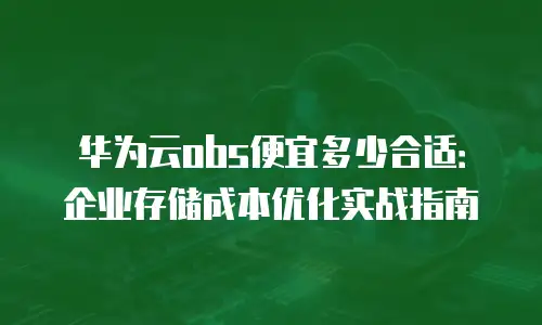 华为云obs便宜多少合适：企业存储成本优化实战指南