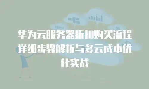 华为云服务器折扣购买流程详细步骤解析与多云成本优化实战