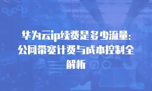 华为云ip续费是多少流量：公网带宽计费与成本控制全解析