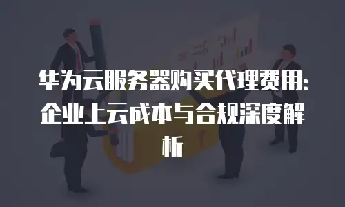 华为云服务器购买代理费用：企业上云成本与合规深度解析