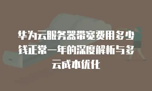 华为云服务器带宽费用多少钱正常一年的深度解析与多云成本优化