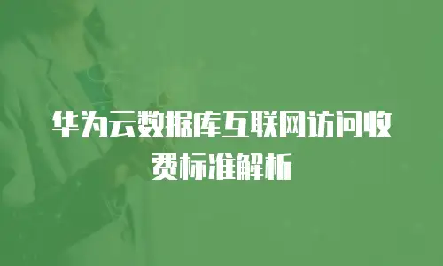华为云数据库互联网访问收费标准解析