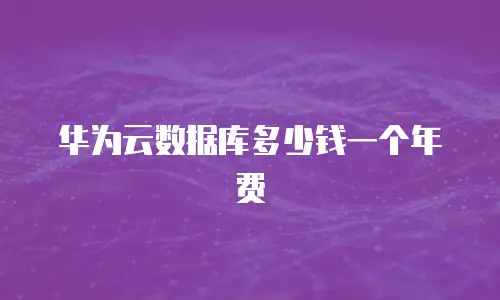 华为云数据库多少钱一个年费