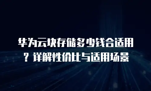 华为云块存储多少钱合适用？详解性价比与适用场景