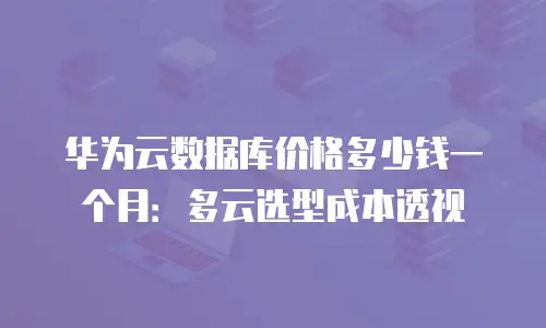 华为云数据库价格多少钱一个月：多云选型成本透视
