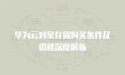 华为云对象存储购买条件及价格深度解析