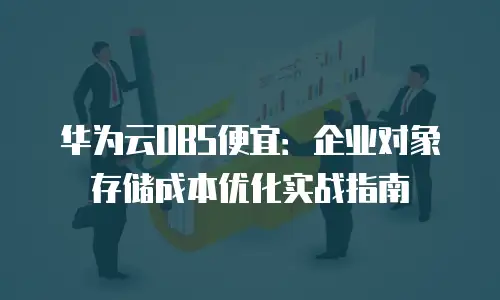 华为云OBS便宜：企业对象存储成本优化实战指南