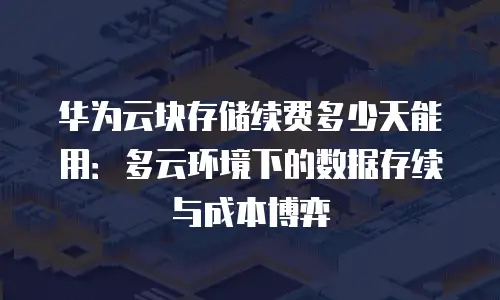 华为云块存储续费多少天能用：多云环境下的数据存续与成本博弈