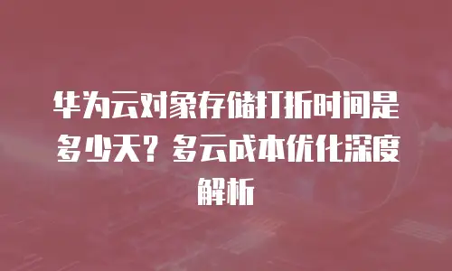 华为云对象存储打折时间是多少天？多云成本优化深度解析