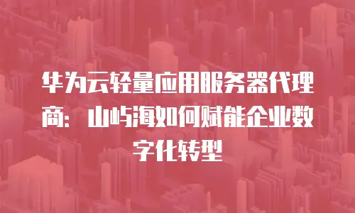 华为云轻量应用服务器代理商：山屿海如何赋能企业数字化转型