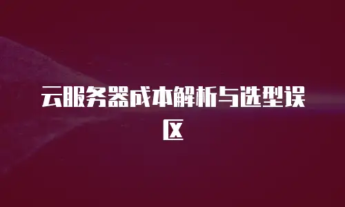 云服务器成本解析与选型误区