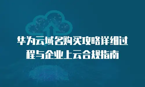 华为云域名购买攻略详细过程与企业上云合规指南
