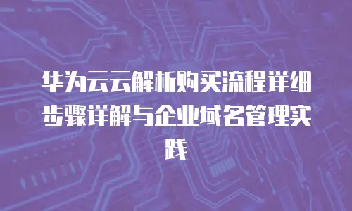 华为云云解析购买流程详细步骤详解与企业域名管理实践