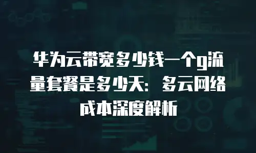 华为云带宽多少钱一个g流量套餐是多少天：多云网络成本深度解析