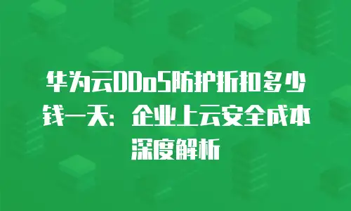 华为云DDoS防护折扣多少钱一天：企业上云安全成本深度解析