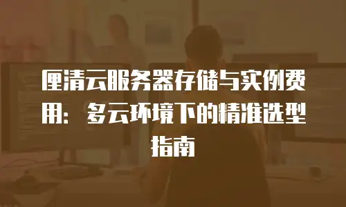 厘清云服务器存储与实例费用：多云环境下的精准选型指南